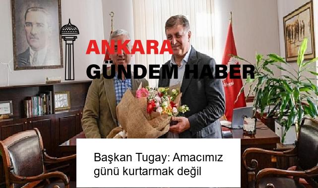 Başkan Tugay: Amacımız günü kurtarmak değil