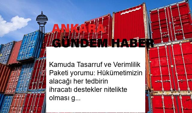 Kamuda Tasarruf ve Verimlilik Paketi yorumu: Hükümetimizin alacağı her tedbirin ihracatı destekler nitelikte olması gerekmektedir