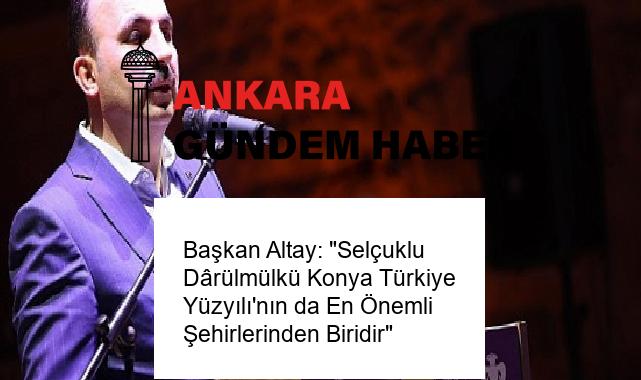 Başkan Altay: “Selçuklu Dârülmülkü Konya Türkiye Yüzyılı’nın da En Önemli Şehirlerinden Biridir”