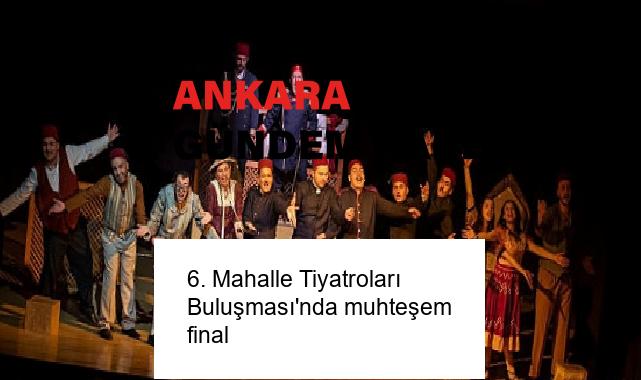 6. Mahalle Tiyatroları Buluşması’nda muhteşem final