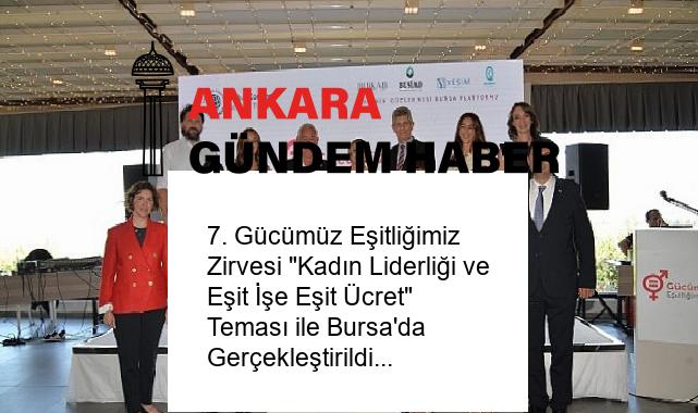 7. Gücümüz Eşitliğimiz Zirvesi “Kadın Liderliği ve Eşit İşe Eşit Ücret” Teması ile Bursa’da Gerçekleştirildi