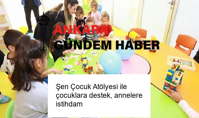 Şen Çocuk Atölyesi ile çocuklara destek, annelere istihdam