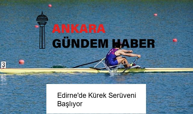 Edirne’de Kürek Serüveni Başlıyor
