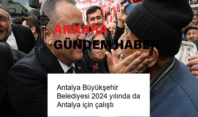 Antalya Büyükşehir Belediyesi 2024 yılında da Antalya için çalıştı