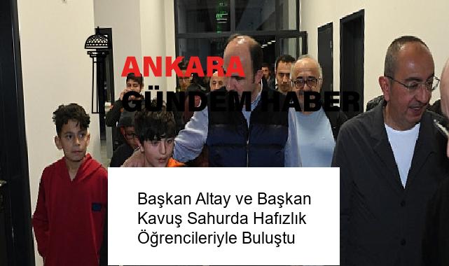 Başkan Altay ve Başkan Kavuş Sahurda Hafızlık Öğrencileriyle Buluştu