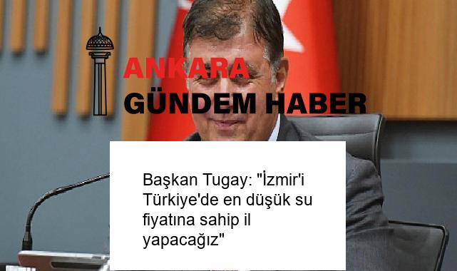 Başkan Tugay: “İzmir’i Türkiye’de en düşük su fiyatına sahip il yapacağız”