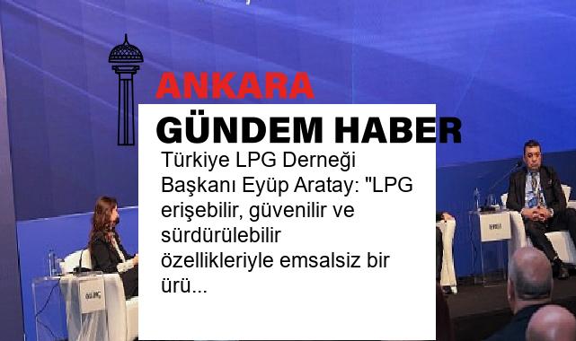 Türkiye LPG Derneği Başkanı Eyüp Aratay: “LPG erişebilir, güvenilir ve sürdürülebilir özellikleriyle emsalsiz bir ürün”