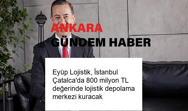 Eyüp Lojistik, İstanbul Çatalca’da 800 milyon TL değerinde lojistik depolama merkezi kuracak