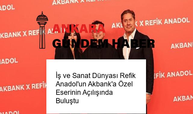 İş ve Sanat Dünyası Refik Anadol’un Akbank’a Özel Eserinin Açılışında Buluştu