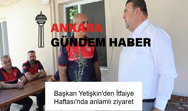 Başkan Yetişkin’den İtfaiye Haftası’nda anlamlı ziyaret