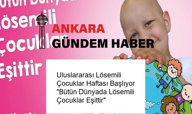 Uluslararası Lösemili Çocuklar Haftası Başlıyor “Bütün Dünyada Lösemili Çocuklar Eşittir”