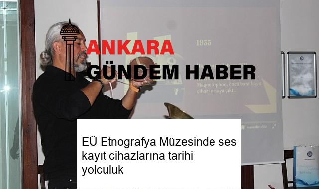 EÜ Etnografya Müzesinde ses kayıt cihazlarına tarihi yolculuk