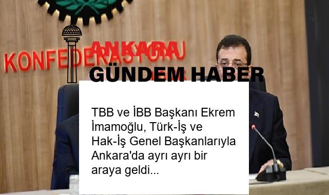 TBB ve İBB Başkanı Ekrem İmamoğlu, Türk-İş ve Hak-İş Genel Başkanlarıyla Ankara’da ayrı ayrı bir araya geldi