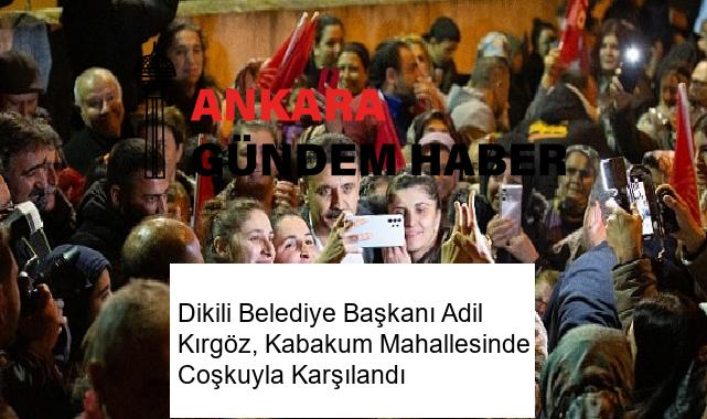 Dikili Belediye Başkanı Adil Kırgöz, Kabakum Mahallesinde Coşkuyla Karşılandı