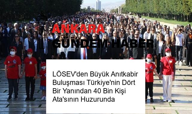 LÖSEV’den Büyük Anıtkabir Buluşması Türkiye’nin Dört Bir Yanından 40 Bin Kişi Ata’sının Huzurunda