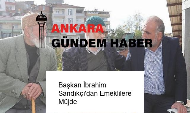 Başkan İbrahim Sandıkçı’dan Emeklilere Müjde