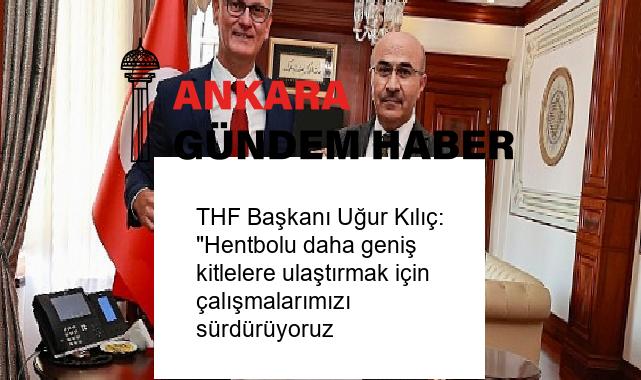 THF Başkanı Uğur Kılıç: “Hentbolu daha geniş kitlelere ulaştırmak için çalışmalarımızı sürdürüyoruz