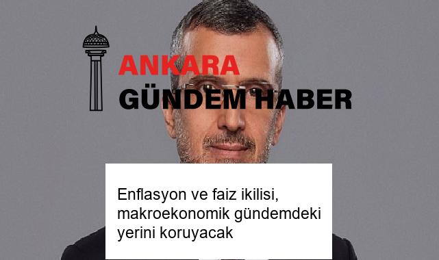 Enflasyon ve faiz ikilisi, makroekonomik gündemdeki yerini koruyacak
