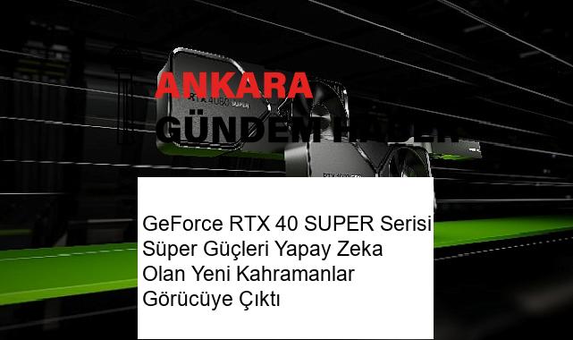 GeForce RTX 40 SUPER Serisi Süper Güçleri Yapay Zeka Olan Yeni Kahramanlar Görücüye Çıktı