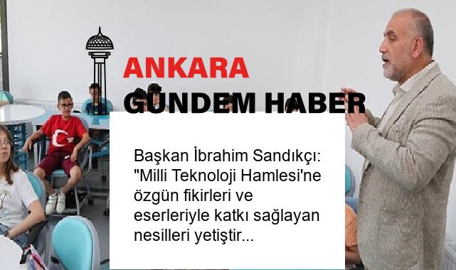 Başkan İbrahim Sandıkçı: “Milli Teknoloji Hamlesi’ne özgün fikirleri ve eserleriyle katkı sağlayan nesilleri yetiştiriyoruz”