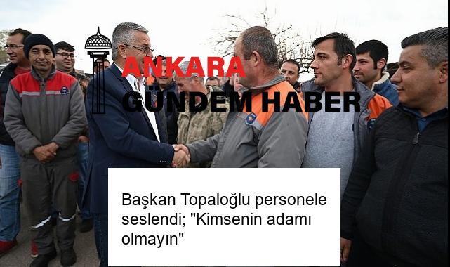 Başkan Topaloğlu personele seslendi; “Kimsenin adamı olmayın”