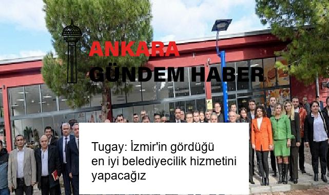 Tugay: İzmir’in gördüğü en iyi belediyecilik hizmetini yapacağız