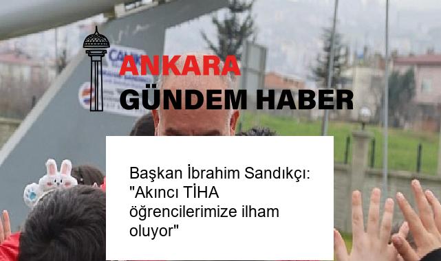 Başkan İbrahim Sandıkçı: “Akıncı TİHA öğrencilerimize ilham oluyor”