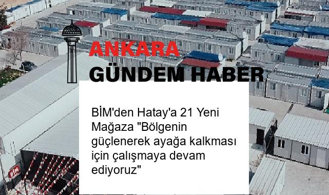 BİM’den Hatay’a 21 Yeni Mağaza “Bölgenin güçlenerek ayağa kalkması için çalışmaya devam ediyoruz”