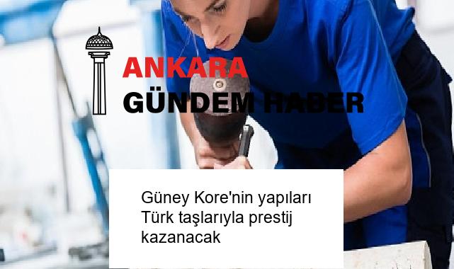 Güney Kore’nin yapıları Türk taşlarıyla prestij kazanacak