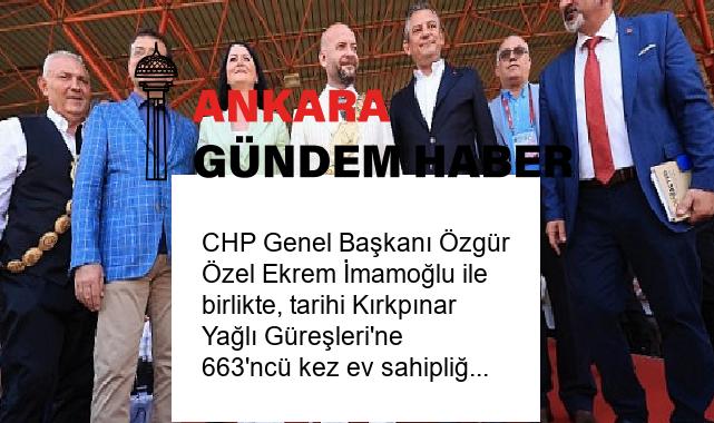 CHP Genel Başkanı Özgür Özel Ekrem İmamoğlu ile birlikte, tarihi Kırkpınar Yağlı Güreşleri’ne 663’ncü kez ev sahipliği yapan Edirne’yi ziyaret etti
