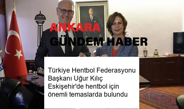Türkiye Hentbol Federasyonu Başkanı Uğur Kılıç Eskişehir’de hentbol için önemli temaslarda bulundu