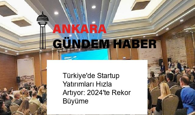 Türkiye’de Startup Yatırımları Hızla Artıyor: 2024’te Rekor Büyüme