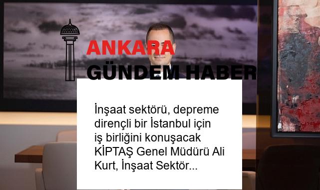 İnşaat sektörü, depreme dirençli bir İstanbul için iş birliğini konuşacak KİPTAŞ Genel Müdürü Ali Kurt, İnşaat Sektörüyle Bir Araya Gelecek