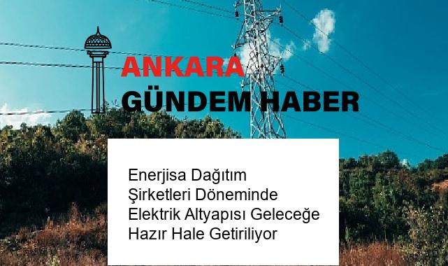 Enerjisa Dağıtım Şirketleri Döneminde Elektrik Altyapısı Geleceğe Hazır Hale Getiriliyor