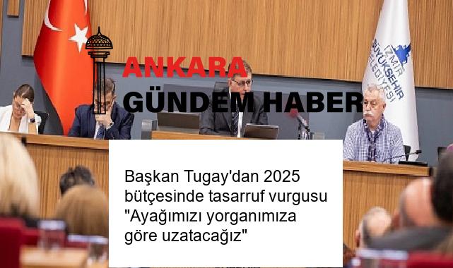 Başkan Tugay’dan 2025 bütçesinde tasarruf vurgusu “Ayağımızı yorganımıza göre uzatacağız”