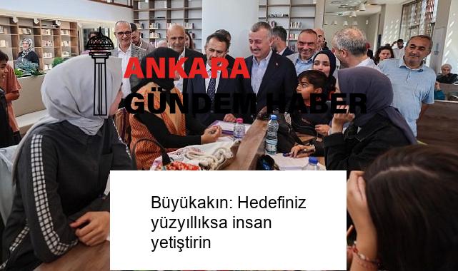 Büyükakın: Hedefiniz yüzyıllıksa insan yetiştirin