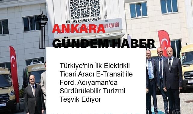 Türkiye’nin İlk Elektrikli Ticari Aracı E-Transit ile Ford, Adıyaman’da Sürdürülebilir Turizmi Teşvik Ediyor
