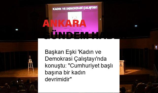 Başkan Eşki ‘Kadın ve Demokrasi Çalıştayı’nda konuştu: “Cumhuriyet başlı başına bir kadın devrimidir”