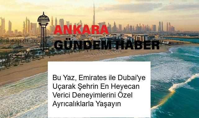 Bu Yaz, Emirates ile Dubai’ye Uçarak Şehrin En Heyecan Verici Deneyimlerini Özel Ayrıcalıklarla Yaşayın