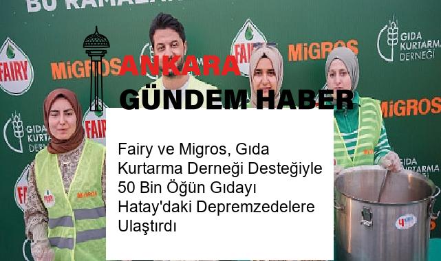 Fairy ve Migros, Gıda Kurtarma Derneği Desteğiyle 50 Bin Öğün Gıdayı Hatay’daki Depremzedelere Ulaştırdı