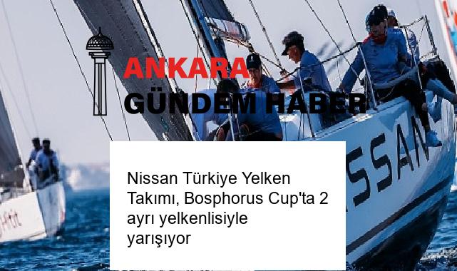 Nissan Türkiye Yelken Takımı, Bosphorus Cup’ta 2 ayrı yelkenlisiyle yarışıyor