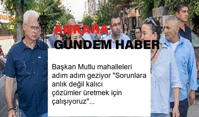 Başkan Mutlu mahalleleri adım adım geziyor “Sorunlara anlık değil kalıcı çözümler üretmek için çalışıyoruz”