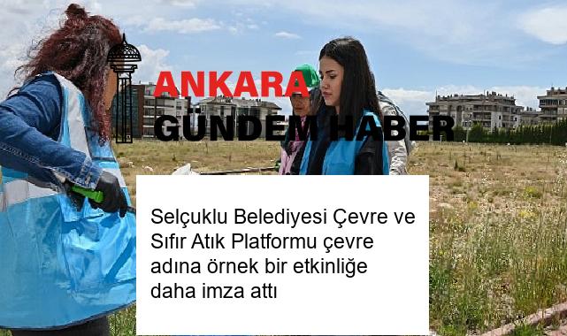 Selçuklu Belediyesi Çevre ve Sıfır Atık Platformu çevre adına örnek bir etkinliğe daha imza attı