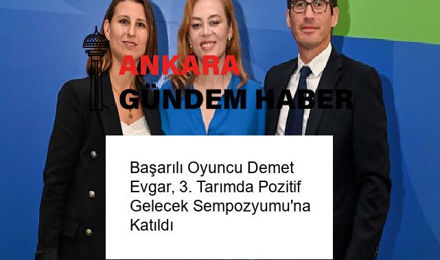 Başarılı Oyuncu Demet Evgar, 3. Tarımda Pozitif Gelecek Sempozyumu’na Katıldı