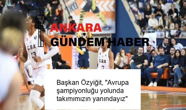 Başkan Özyiğit, “Avrupa şampiyonluğu yolunda takımımızın yanındayız”