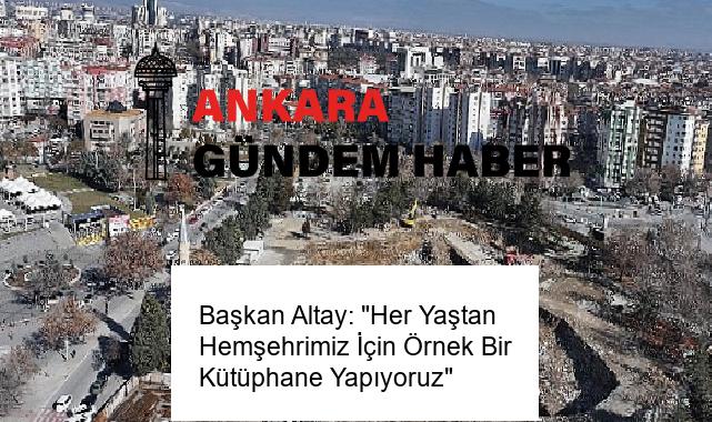 Başkan Altay: “Her Yaştan Hemşehrimiz İçin Örnek Bir Kütüphane Yapıyoruz”