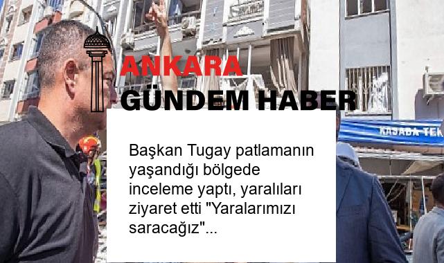 Başkan Tugay patlamanın yaşandığı bölgede inceleme yaptı, yaralıları ziyaret etti “Yaralarımızı saracağız”