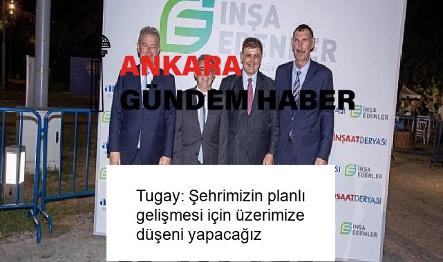 Tugay: Şehrimizin planlı gelişmesi için üzerimize düşeni yapacağız