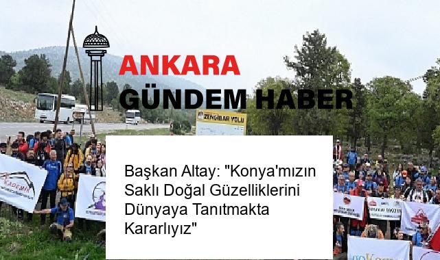 Başkan Altay: “Konya’mızın Saklı Doğal Güzelliklerini Dünyaya Tanıtmakta Kararlıyız”