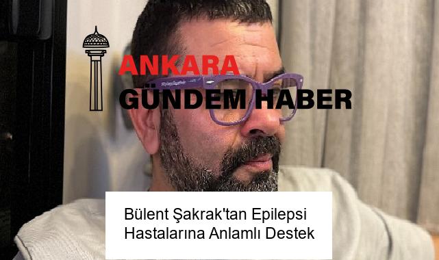 Bülent Şakrak’tan Epilepsi Hastalarına Anlamlı Destek